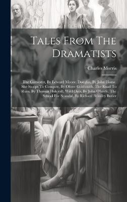Tales From The Dramatists: The Gamester, By Edward Moore. Douglas, By John Home. She Stoops To Conquer, By Oliver Goldsmith. The Road To Ruin, By Thomas Holcroft. Wild Oats, By John O'keefe. The School For Scandal, By Richard Brinsley Butler - Charles Morris - cover