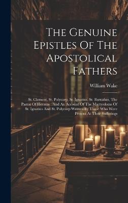 The Genuine Epistles Of The Apostolical Fathers: St. Clement, St. Polycarp, St. Ignatius, St. Barnabas, The Pastor Of Hermas: And An Account Of The Martyrdoms Of St. Ignatius And St. Polycarp Written By Those Who Were Present At Their Sufferings - William Wake - cover