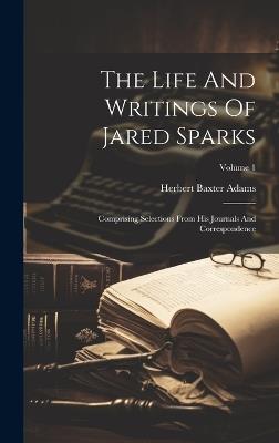 The Life And Writings Of Jared Sparks: Comprising Selections From His Journals And Correspondence; Volume 1 - Herbert Baxter Adams - cover