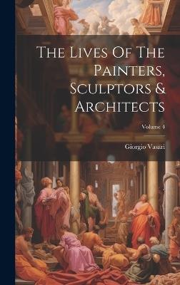 The Lives Of The Painters, Sculptors & Architects; Volume 4 - Giorgio Vasari - cover