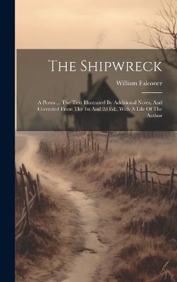The Shipwreck: A Poem ... The Text Illustrated By Additional Notes, And Corrected From The 1st And 2d Ed., With A Life Of The Author - William Falconer - cover