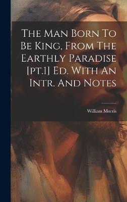 The Man Born To Be King, From The Earthly Paradise [pt.1] Ed. With An Intr. And Notes - William Morris - cover