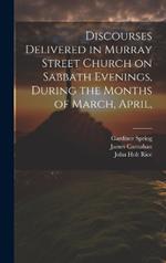 Discourses Delivered in Murray Street Church on Sabbath Evenings, During the Months of March, April,