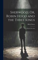 Sherwood; Or, Robin Hood and the Three Kings: A Play in Five Acts