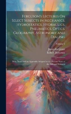 Ferguson's Lectures On Select Subjects in Mechanics, Hydrostatics, Hydraulics, Pneumatics, Optics, Geography, Astronomy and Dialing: With Notes and an Appendix Adapted to the Present State of the Arts and Sciences; Volume 2 - James Ferguson,Robert Patterson - cover