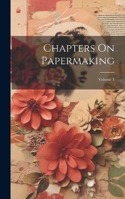 Chapters On Papermaking; Volume 1 - Anonymous - cover