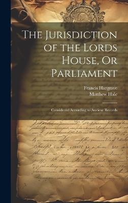 The Jurisdiction of the Lords House, Or Parliament: Considered According to Ancient Records - Matthew Hale,Francis Hargrave - cover