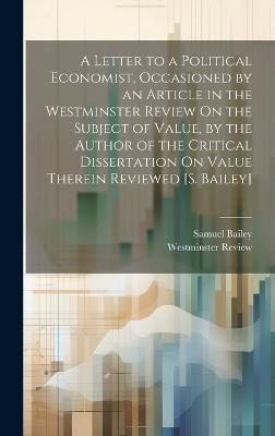 A Letter to a Political Economist, Occasioned by an Article in the Westminster Review On the Subject of Value, by the Author of the Critical Dissertation On Value Therein Reviewed [S. Bailey] - Samuel Bailey,Westminster Review - cover