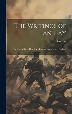 The Writings of Ian Hay: The Last Million; How They Invaded France - and England - Ian Hay - cover