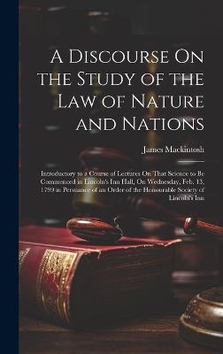 A Discourse On the Study of the Law of Nature and Nations: Introductory to a Course of Lectures On That Science to Be Commenced in Lincoln's Inn Hall, On Wednesday, Feb. 13, 1799 in Persuance of an Order of the Honourable Society of Lincoln's Inn - James Mackintosh - cover