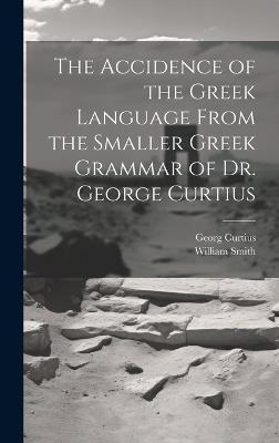 The Accidence of the Greek Language From the Smaller Greek Grammar of Dr. George Curtius - William Smith,Georg Curtius - cover
