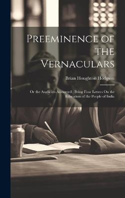 Preeminence of the Vernaculars: Or the Anglicists Answered: Being Four Letters On the Education of the People of India - Brian Houghton Hodgson - cover