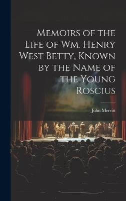 Memoirs of the Life of Wm. Henry West Betty, Known by the Name of the Young Roscius - John Merritt - cover