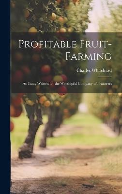 Profitable Fruit-Farming: An Essay Written for the Worshipful Company of Fruiterers - Charles Whitehead - cover