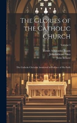 The Glories of the Catholic Church: The Catholic Christian Instructed in Defence of His Faith; Volume 3 - John Gilmary Shea,Henry Athanasius Brann,Richard Challoner - cover