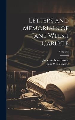 Letters and Memorials of Jane Welsh Carlyle; Volume 3 - James Anthony Froude,Jane Welsh Carlyle - cover