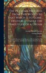 The Pilgrim's Progress From This World to That Which Is to Come, Delivered Under the Similitude of a Dream: Wherein Is Discovered the Manner of His Setting Out, His Dangerous Journey, and Safe Arrival at the Desired Country