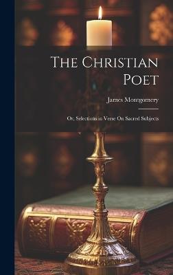 The Christian Poet; Or, Selections in Verse On Sacred Subjects - James Montgomery - cover