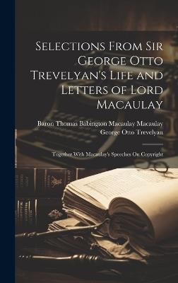 Selections From Sir George Otto Trevelyan's Life and Letters of Lord Macaulay: Together With Macaulay's Speeches On Copyright - George Otto Trevelyan,Baron Thomas Babington Maca Macaulay - cover