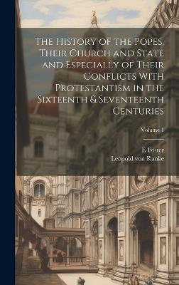 The History of the Popes, Their Church and State and Especially of Their Conflicts With Protestantism in the Sixteenth & Seventeenth Centuries; Volume 1 - Leopold Von Ranke,E Foster - cover