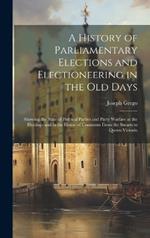 A History of Parliamentary Elections and Electioneering in the Old Days: Showing the State of Political Parties and Party Warfare at the Hustings and in the House of Commons From the Stuarts to Queen Victoria