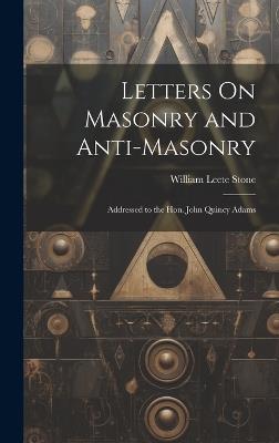 Letters On Masonry and Anti-Masonry: Addressed to the Hon. John Quincy Adams - William Leete Stone - cover