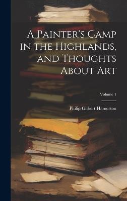 A Painter's Camp in the Highlands, and Thoughts About Art; Volume 1 - Philip Gilbert Hamerton - cover