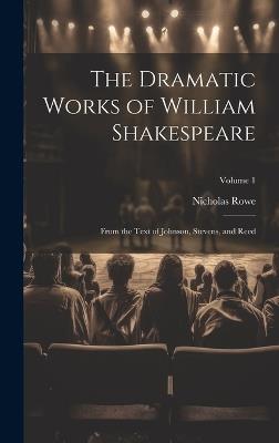 The Dramatic Works of William Shakespeare: From the Text of Johnson, Stevens, and Reed; Volume 1 - Nicholas Rowe - cover