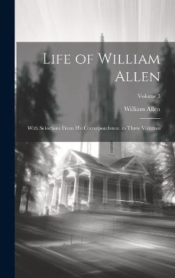 Life of William Allen: With Selections From His Correspondence. in Three Volumes; Volume 3 - William Allen - cover