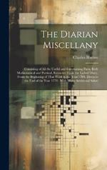 The Diarian Miscellany: Consisting of All the Useful and Entertaining Parts, Both Mathematical and Poetical, Extracted From the Ladies' Diary, From the Beginning of That Work in the Year 1704, Down to the End of the Year 1773: With Many Additional Soluti