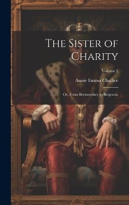 The Sister of Charity; Or, From Bermendsey to Belgravia; Volume 2 - Annie Emma Armstrong Challice - cover