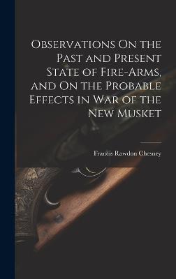Observations On the Past and Present State of Fire-Arms, and On the Probable Effects in War of the New Musket - Francis Rawdon Chesney - cover