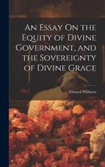An Essay On the Equity of Divine Government, and the Sovereignty of Divine Grace