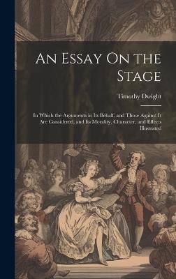 An Essay On the Stage: In Which the Arguments in Its Behalf, and Those Against It Are Considered, and Its Morality, Character, and Effects Illustrated - Timothy Dwight - cover