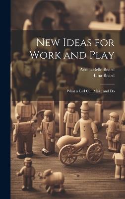 New Ideas for Work and Play: What a Girl Can Make and Do - Lina Beard,Adelia Belle Beard - cover