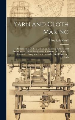 Yarn and Cloth Making: An Economic Study; a College and Normal Schools Text Preliminary to Fabric Study, and a Reference for Teachers of Industrial History and Art in Secondary and Elementary Schools - Mary Lois Kissell - cover