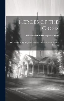 Heroes of the Cross; Or, Studies in the Biography of Saints, Martyrs, and Christian Pioneers - William Henry Davenport Adams - cover