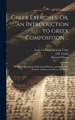 Greek Exercises; Or, an Introduction to Greek Composition ...: To Which Specimens of the Greek Dialects, and the Critical Canons of Dawes and Poron Are Added - Richard Porson,Richard Dawes,Francis Edward Jackson Valpy - cover