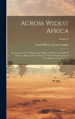 Across Widest Africa: An Account of the Country and People of Eastern, Central and Western Africa As Seen During a Twelve Months' Journey From Djibuti to Cape Verde; Volume 2 - Arnold Henry Savage Landor - cover