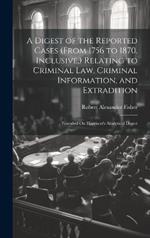 A Digest of the Reported Cases (From 1756 to 1870, Inclusive, ) Relating to Criminal Law, Criminal Information, and Extradition: Founded On Harrison's Analytical Digest