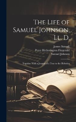 The Life of Samuel Johnson, Ll. D.: Together With a Journal of a Tour to the Hebrides - Percy Hetherington Fitzgerald,James Boswell,Samuel Johnson - cover