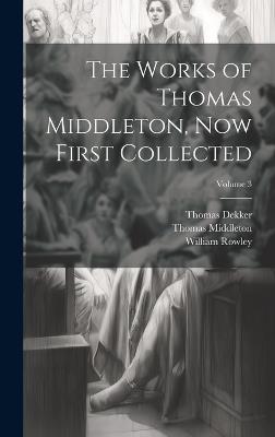 The Works of Thomas Middleton, Now First Collected; Volume 3 - Thomas Middleton,William Rowley,Thomas Dekker - cover