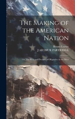 The Making of the American Nation: Or, The Rise and Decline of Oligarchy in the West - J Arthur Partridge,Benno Loewy - cover