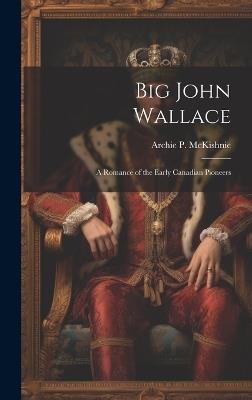 Big John Wallace: A Romance of the Early Canadian Pioneers - Archie P McKishnie - cover