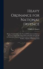 Heavy Ordnance for National Defence: Being a Consideration of the Present Defenceless Condition of the Coast Cities of the United States and of the Necessity for the Immediate Production of Heavy Guns Adapted to Modern Warfare, Together With Suggestions