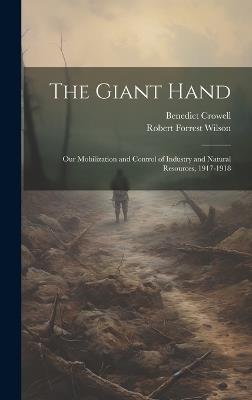 The Giant Hand; our Mobilization and Control of Industry and Natural Resources, 1917-1918 - Benedict Crowell,Robert Forrest Wilson - cover