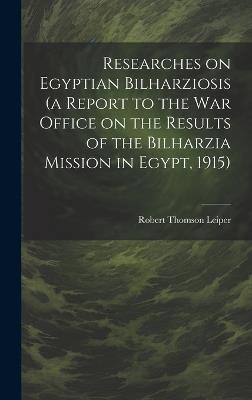 Researches on Egyptian Bilharziosis (a Report to the War Office on the Results of the Bilharzia Mission in Egypt, 1915) - Robert Thomson Leiper - cover