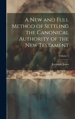 A new and Full Method of Settling the Canonical Authority of the New Testament; Volume 1 - Jeremiah Jones - cover