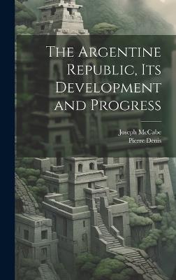 The Argentine Republic, its Development and Progress - Joseph McCabe,Pierre Denis - cover