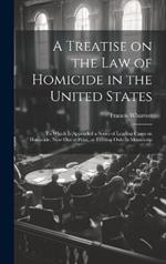 A Treatise on the law of Homicide in the United States: To Which is Appended a Series of Leading Cases on Homicide, now out of Print, or Existing Only in Manuscrip
